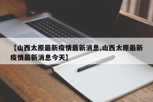【山西太原最新疫情最新消息,山西太原最新疫情最新消息今天】