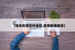 【西安疫情实时追踪,西安疫情速报】