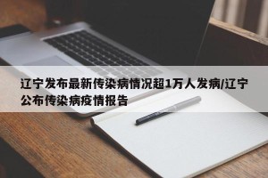 辽宁发布最新传染病情况超1万人发病/辽宁公布传染病疫情报告