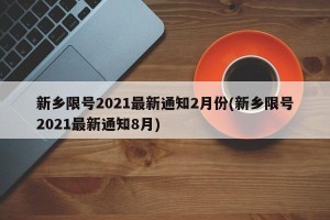 新乡限号2021最新通知2月份(新乡限号2021最新通知8月)