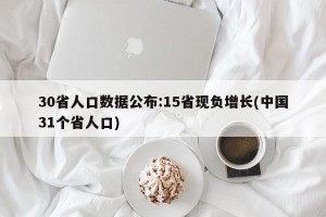 30省人口数据公布:15省现负增长(中国31个省人口)