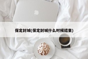 保定封城(保定封城什么时候结束)
