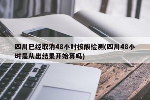 四川已经取消48小时核酸检测(四川48小时是从出结果开始算吗)