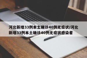 河北新增33例本土确诊40例无症状/河北新增33例本土确诊40例无症状感染者