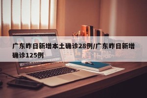 广东昨日新增本土确诊28例/广东昨日新增确诊125例