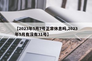 【2023年5月7号正常休息吗,2023年5月有没有31号】