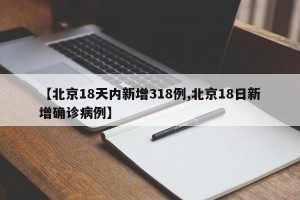 【北京18天内新增318例,北京18日新增确诊病例】