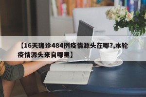 【16天确诊484例疫情源头在哪?,本轮疫情源头来自哪里】