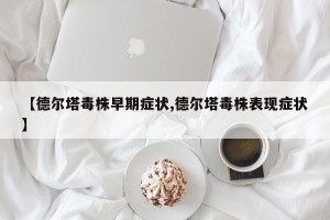 【德尔塔毒株早期症状,德尔塔毒株表现症状】