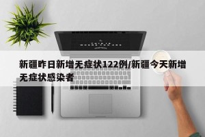 新疆昨日新增无症状122例/新疆今天新增无症状感染者
