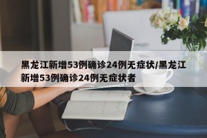 黑龙江新增53例确诊24例无症状/黑龙江新增53例确诊24例无症状者