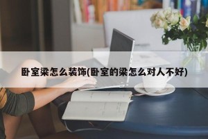 卧室梁怎么装饰(卧室的梁怎么对人不好)