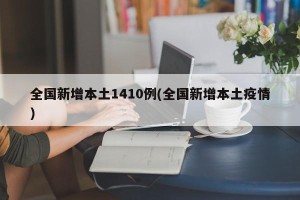 全国新增本土1410例(全国新增本土疫情)