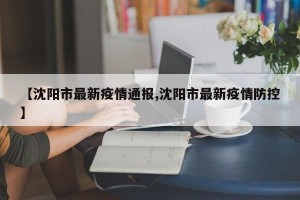 【沈阳市最新疫情通报,沈阳市最新疫情防控】