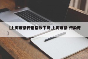 【上海疫情传播指数下降,上海疫情 传染源】