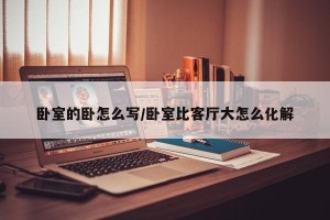 卧室的卧怎么写/卧室比客厅大怎么化解