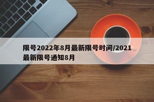 限号2022年8月最新限号时间/2021最新限号通知8月