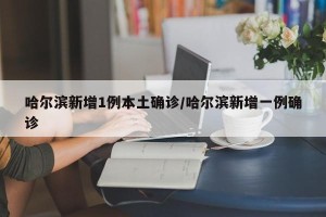 哈尔滨新增1例本土确诊/哈尔滨新增一例确诊