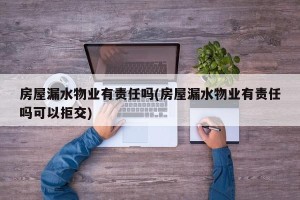 房屋漏水物业有责任吗(房屋漏水物业有责任吗可以拒交)