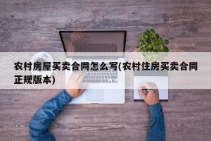 农村房屋买卖合同怎么写(农村住房买卖合同正规版本)
