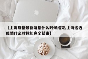 【上海疫情最新消息什么时候结束,上海这边疫情什么时候能完全结束】