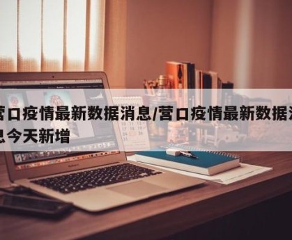 营口疫情最新数据消息/营口疫情最新数据消息今天新增