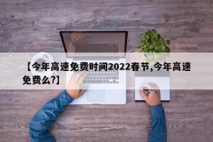 【今年高速免费时间2022春节,今年高速免费么?】