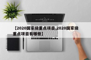 【2020国家级重点项目,2020国家级重点项目有哪些】