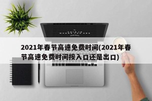 2021年春节高速免费时间(2021年春节高速免费时间按入口还是出口)