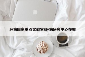 肝病国家重点实验室/肝病研究中心在哪