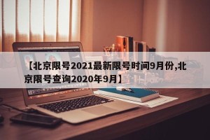 【北京限号2021最新限号时间9月份,北京限号查询2020年9月】
