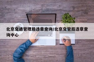 北京交通管理局违章查询/北京交管局违章查询中心