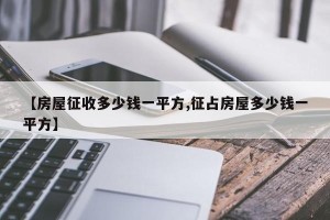 【房屋征收多少钱一平方,征占房屋多少钱一平方】