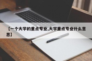 【一个大学的重点专业,大学重点专业什么意思】