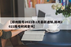 【郑州限号2023年1月最新通知,郑州2021限号时间查询】