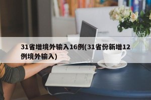 31省增境外输入16例(31省份新增12例境外输入)