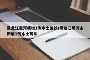 黑龙江黑河新增1例本土确诊/黑龙江黑河市新增1例本土确诊