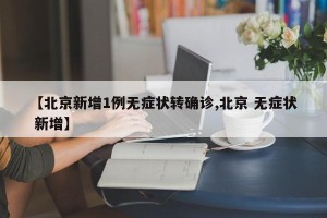【北京新增1例无症状转确诊,北京 无症状 新增】