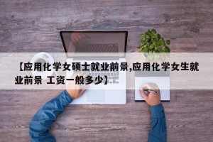 【应用化学女硕士就业前景,应用化学女生就业前景 工资一般多少】