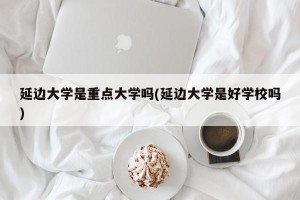 延边大学是重点大学吗(延边大学是好学校吗)