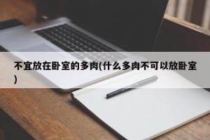 不宜放在卧室的多肉(什么多肉不可以放卧室)