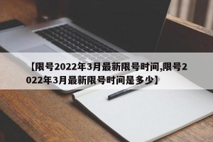 【限号2022年3月最新限号时间,限号2022年3月最新限号时间是多少】