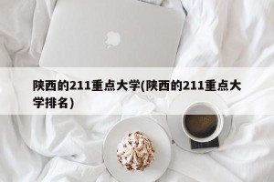 陕西的211重点大学(陕西的211重点大学排名)