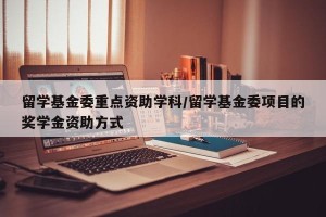 留学基金委重点资助学科/留学基金委项目的奖学金资助方式