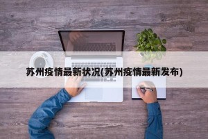 苏州疫情最新状况(苏州疫情最新发布)