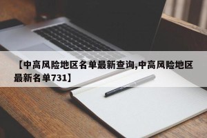 【中高风险地区名单最新查询,中高风险地区最新名单731】