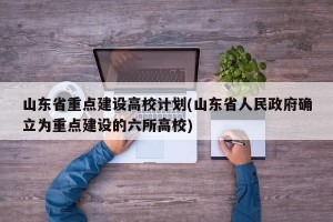 山东省重点建设高校计划(山东省人民政府确立为重点建设的六所高校)