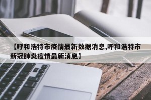 【呼和浩特市疫情最新数据消息,呼和浩特市新冠肺炎疫情最新消息】