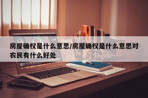 房屋确权是什么意思/房屋确权是什么意思对农民有什么好处