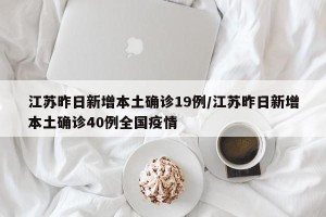 江苏昨日新增本土确诊19例/江苏昨日新增本土确诊40例全国疫情